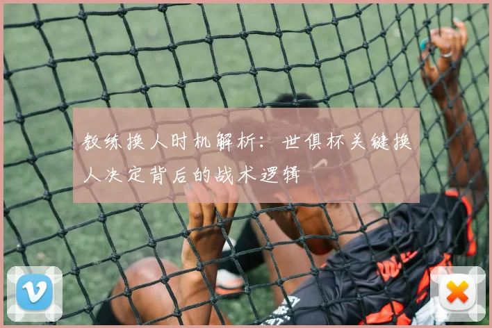 教练换人时机解析：世俱杯关键换人决定背后的战术逻辑