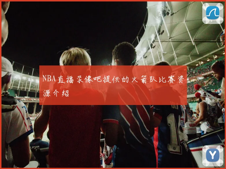 NBA直播录像吧提供的火箭队比赛资源介绍