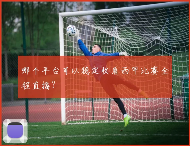 哪个平台可以稳定收看西甲比赛全程直播？